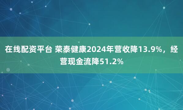 在线配资平台 荣泰健康2024年营收降13.9%，经营现金流降51.2%