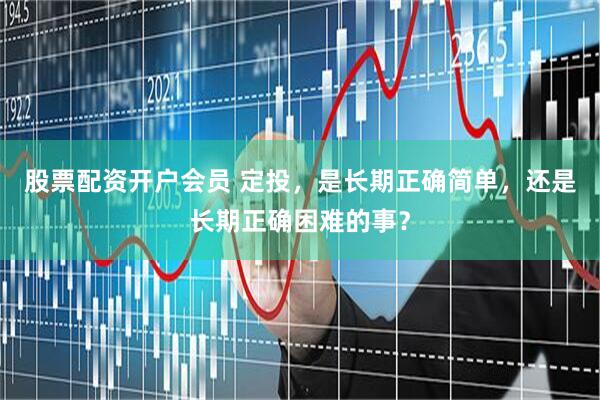 股票配资开户会员 定投，是长期正确简单，还是长期正确困难的事？