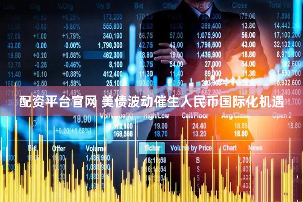 配资平台官网 美债波动催生人民币国际化机遇