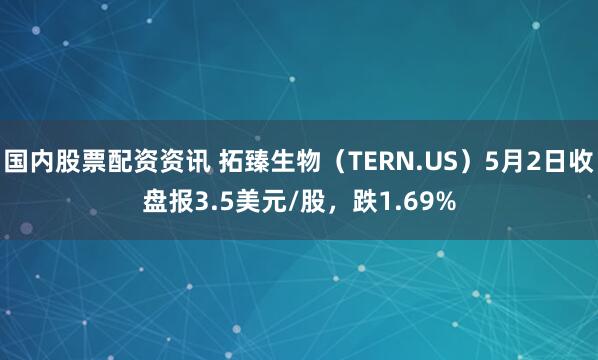 国内股票配资资讯 拓臻生物（TERN.US）5月2日收盘报3.5美元/股，跌1.69%