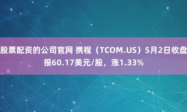 股票配资的公司官网 携程（TCOM.US）5月2日收盘报60.17美元/股，涨1.33%