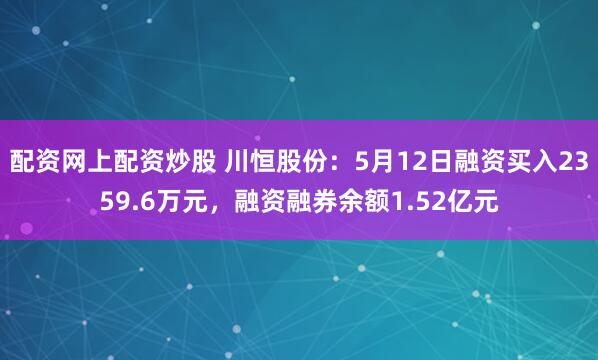 配资网上配资炒股 川恒股份：5月12日融资买入2359.6万元，融资融券余额1.52亿元