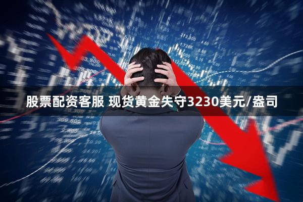 股票配资客服 现货黄金失守3230美元/盎司