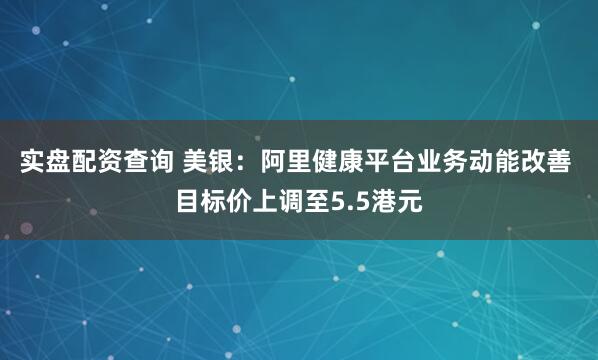 实盘配资查询 美银：阿里健康平台业务动能改善 目标价上调至5.5港元