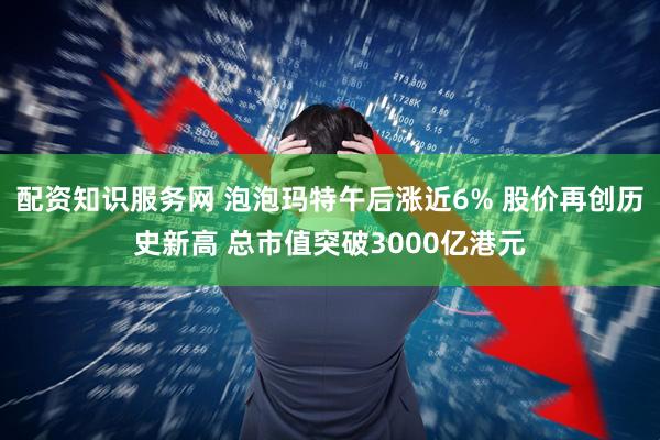配资知识服务网 泡泡玛特午后涨近6% 股价再创历史新高 总市值突破3000亿港元