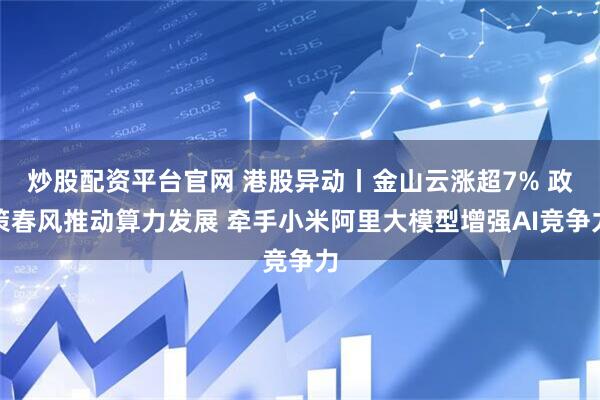 炒股配资平台官网 港股异动丨金山云涨超7% 政策春风推动算力发展 牵手小米阿里大模型增强AI竞争力