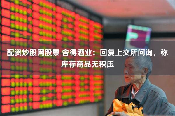 配资炒股网股票 舍得酒业：回复上交所问询，称库存商品无积压