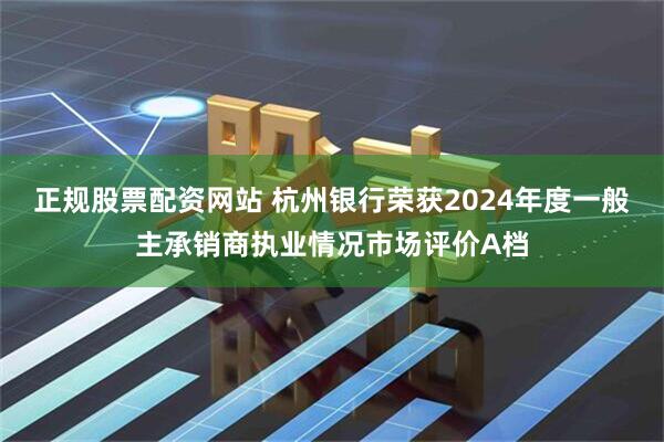 正规股票配资网站 杭州银行荣获2024年度一般主承销商执业情况市场评价A档
