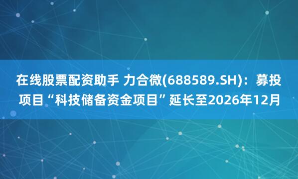 在线股票配资助手 力合微(688589.SH)：募投项目“科技储备资金项目”延长至2026年12月