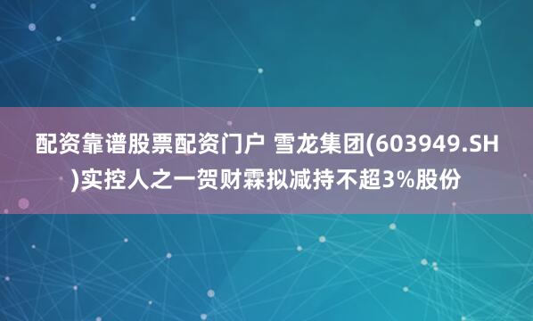 配资靠谱股票配资门户 雪龙集团(603949.SH)实控人之一贺财霖拟减持不超3%股份