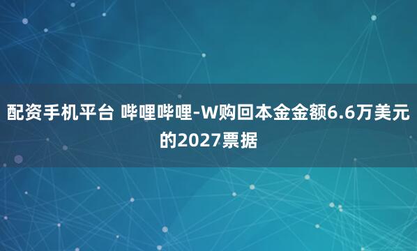 配资手机平台 哔哩哔哩-W购回本金金额6.6万美元的2027票据