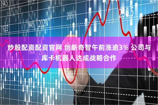 炒股配资配资官网 创新奇智午前涨逾3% 公司与库卡机器人达成战略合作