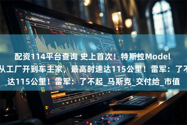 配资114平台查询 史上首次！特斯拉Model Y实现全自动驾驶交付！从工厂开到车主家，最高时速达115公里！雷军：了不起_马斯克_交付给_市值
