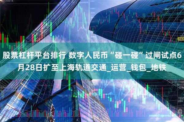 股票杠杆平台排行 数字人民币“碰一碰”过闸试点6月28日扩至上海轨道交通_运营_钱包_地铁
