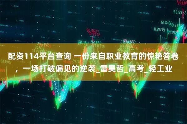 配资114平台查询 一份来自职业教育的惊艳答卷，一场打破偏见的逆袭_雷昊哲_高考_轻工业