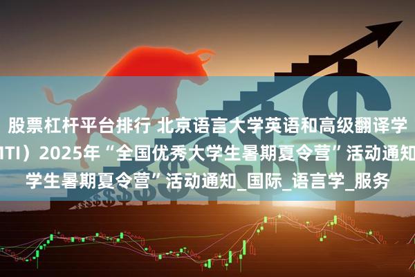 股票杠杆平台排行 北京语言大学英语和高级翻译学院翻译专业硕士（MTI）2025年“全国优秀大学生暑期夏令营”活动通知_国际_语言学_服务