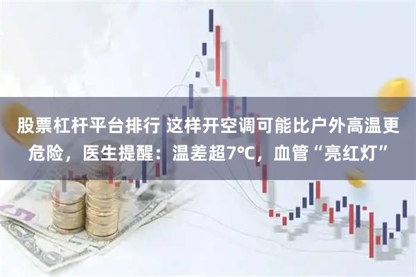 股票杠杆平台排行 这样开空调可能比户外高温更危险，医生提醒：温差超7℃，血管“亮红灯”