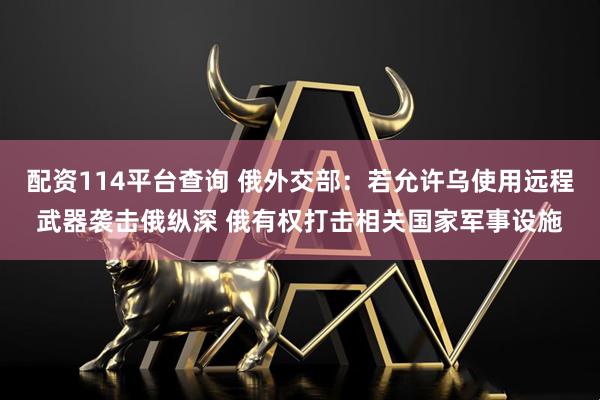 配资114平台查询 俄外交部：若允许乌使用远程武器袭击俄纵深 俄有权打击相关国家军事设施