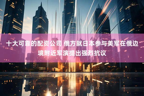 十大可靠的配资公司 俄方就日本参与美军在俄边境附近军演提出强烈抗议