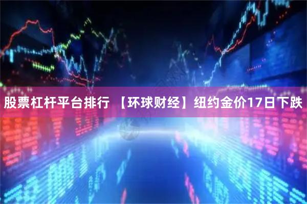 股票杠杆平台排行 【环球财经】纽约金价17日下跌