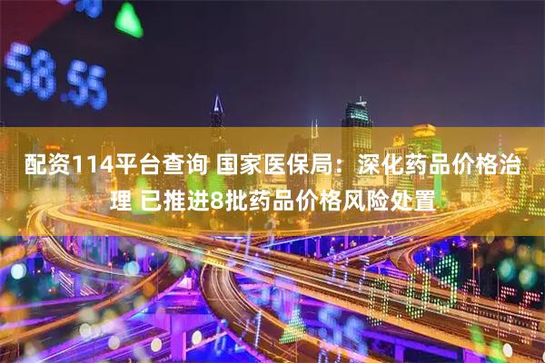 配资114平台查询 国家医保局：深化药品价格治理 已推进8批药品价格风险处置