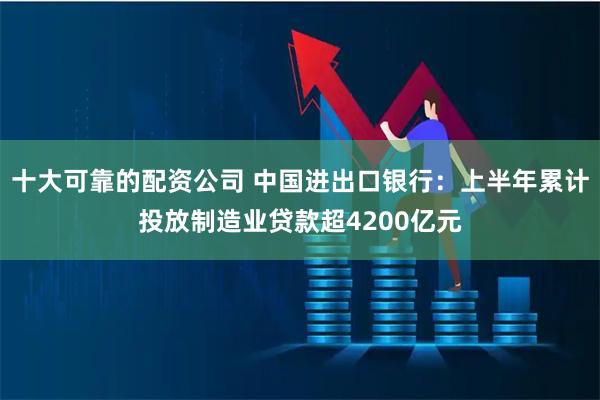 十大可靠的配资公司 中国进出口银行：上半年累计投放制造业贷款超4200亿元