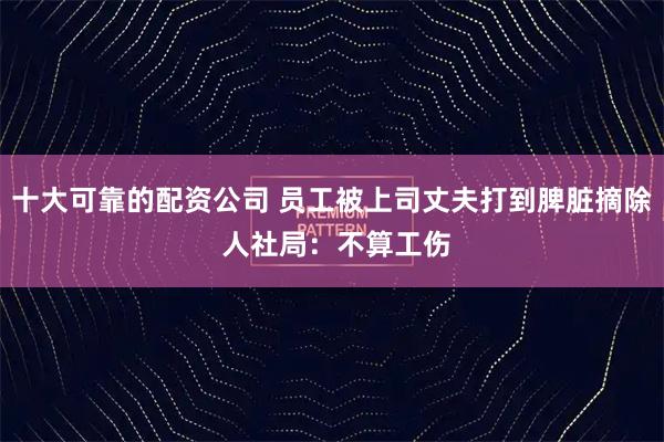 十大可靠的配资公司 员工被上司丈夫打到脾脏摘除 人社局：不算工伤