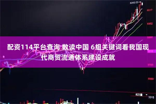 配资114平台查询 数读中国 6组关键词看我国现代商贸流通体系建设成就