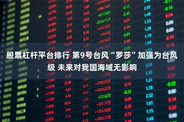 股票杠杆平台排行 第9号台风“罗莎”加强为台风级 未来对我国海域无影响
