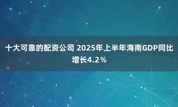 十大可靠的配资公司 2025年上半年海南GDP同比增长4.2％