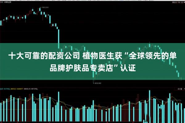 十大可靠的配资公司 植物医生获“全球领先的单品牌护肤品专卖店”认证