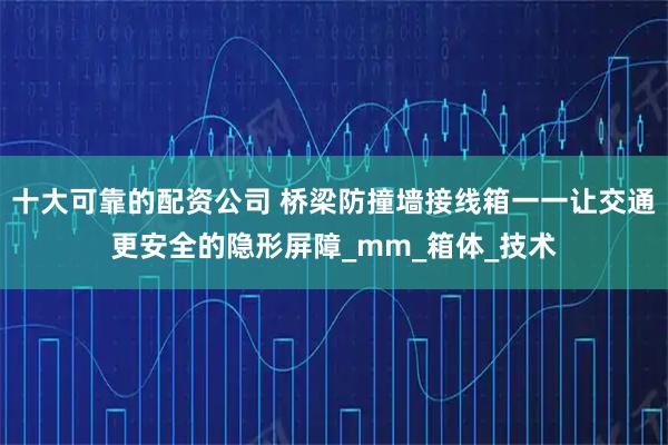 十大可靠的配资公司 桥梁防撞墙接线箱一一让交通更安全的隐形屏障_mm_箱体_技术
