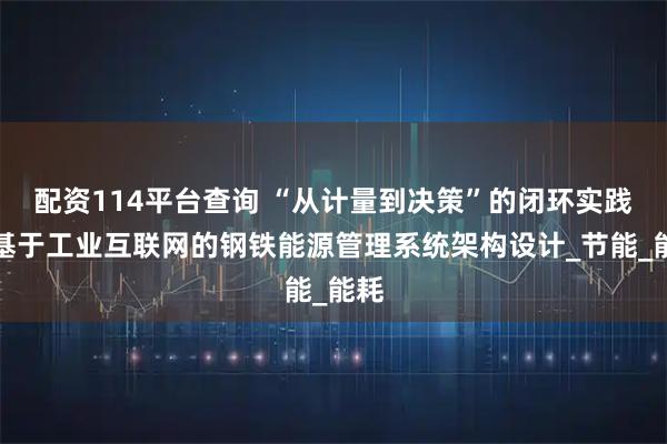 配资114平台查询 “从计量到决策”的闭环实践：基于工业互联网的钢铁能源管理系统架构设计_节能_能耗