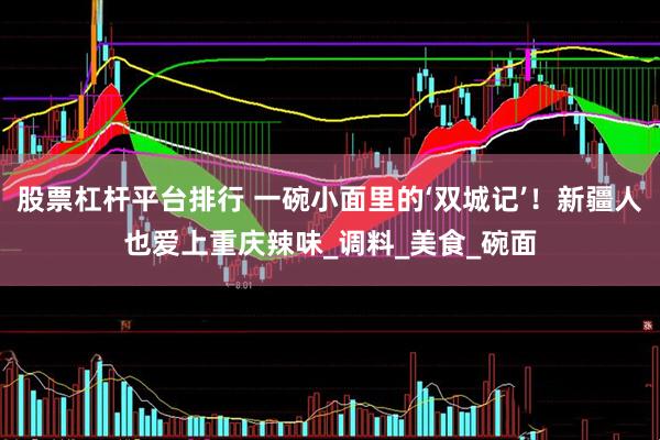 股票杠杆平台排行 一碗小面里的‘双城记’！新疆人也爱上重庆辣味_调料_美食_碗面