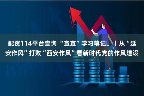 配资114平台查询 “宣宣”学习笔记㊻丨从“延安作风”打败“西安作风”看新时代党的作风建设