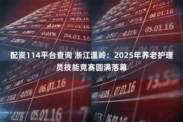 配资114平台查询 浙江温岭：2025年养老护理员技能竞赛圆满落幕