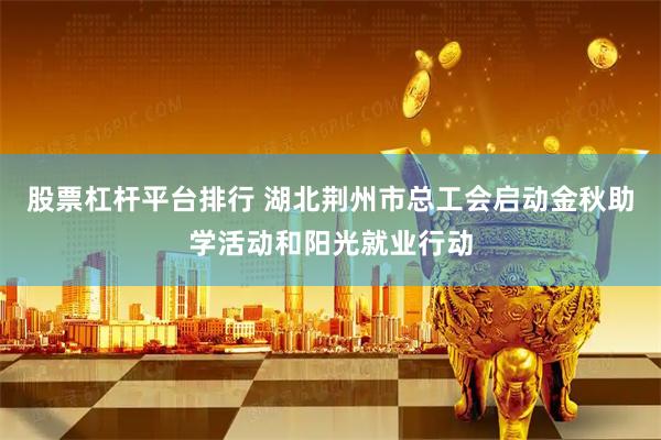 股票杠杆平台排行 湖北荆州市总工会启动金秋助学活动和阳光就业行动