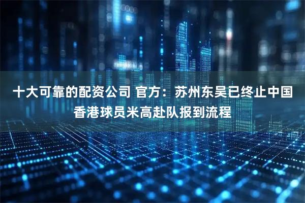 十大可靠的配资公司 官方：苏州东吴已终止中国香港球员米高赴队报到流程