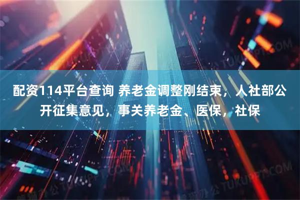 配资114平台查询 养老金调整刚结束，人社部公开征集意见，事关养老金、医保，社保