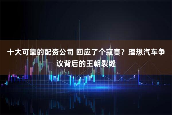 十大可靠的配资公司 回应了个寂寞？理想汽车争议背后的王朝裂缝