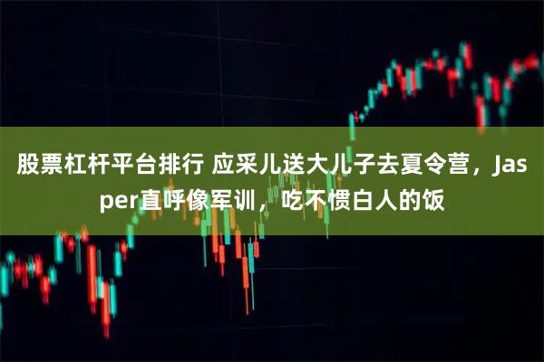 股票杠杆平台排行 应采儿送大儿子去夏令营，Jasper直呼像军训，吃不惯白人的饭