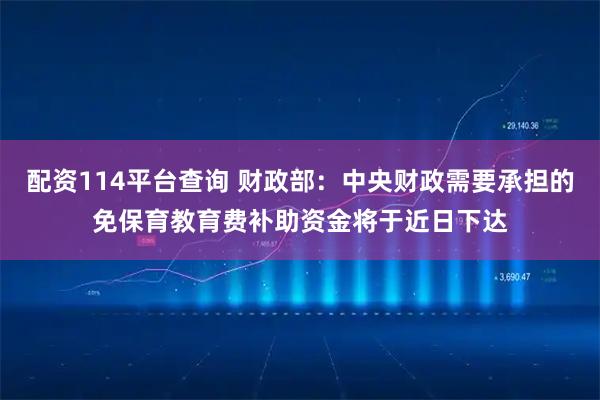 配资114平台查询 财政部：中央财政需要承担的免保育教育费补助资金将于近日下达