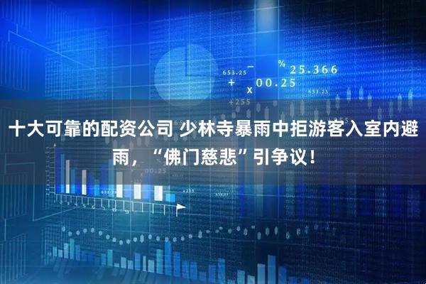 十大可靠的配资公司 少林寺暴雨中拒游客入室内避雨，“佛门慈悲”引争议！