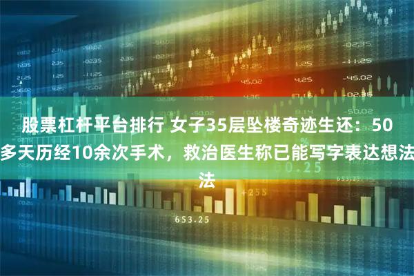 股票杠杆平台排行 女子35层坠楼奇迹生还：50多天历经10余次手术，救治医生称已能写字表达想法
