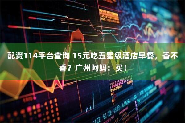 配资114平台查询 15元吃五星级酒店早餐，香不香？广州阿妈：买！