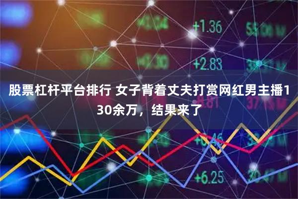 股票杠杆平台排行 女子背着丈夫打赏网红男主播130余万，结果来了