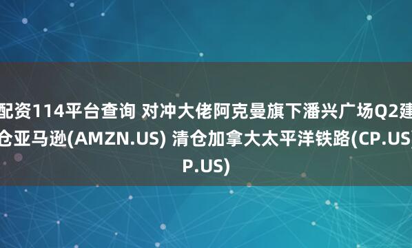 配资114平台查询 对冲大佬阿克曼旗下潘兴广场Q2建仓亚马逊(AMZN.US) 清仓加拿大太平洋铁路(CP.US)