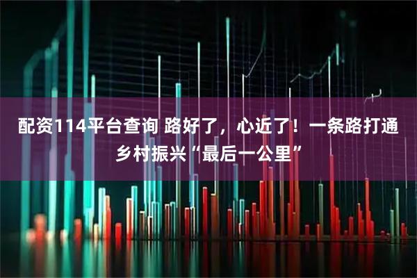 配资114平台查询 路好了，心近了！一条路打通乡村振兴“最后一公里”