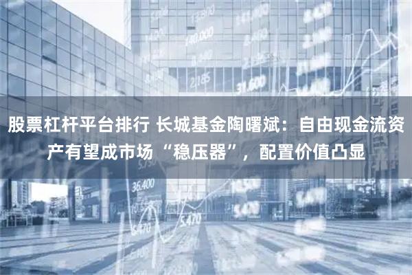 股票杠杆平台排行 长城基金陶曙斌：自由现金流资产有望成市场 “稳压器”，配置价值凸显