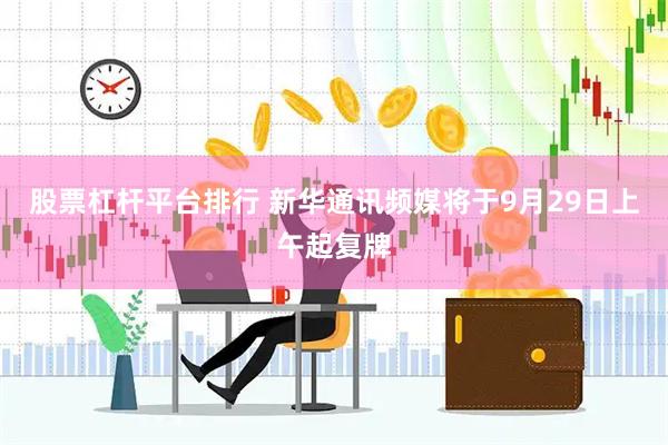 股票杠杆平台排行 新华通讯频媒将于9月29日上午起复牌